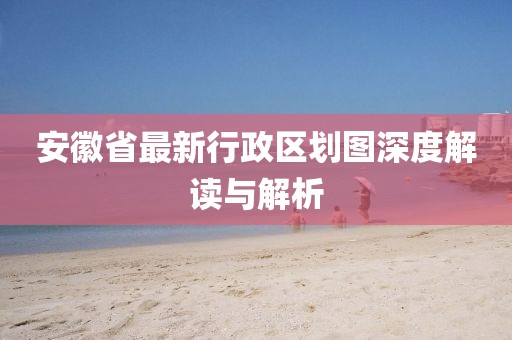 安徽省最新行政區(qū)劃圖深度解讀與解析