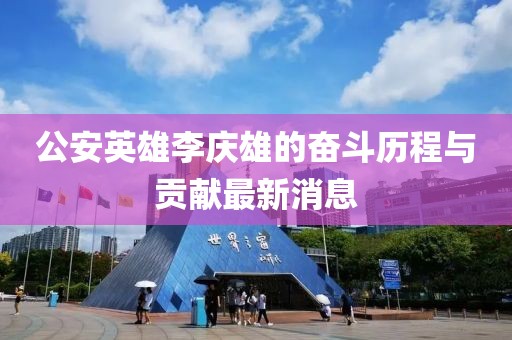 公安英雄李慶雄的奮斗歷程與貢獻(xiàn)最新消息