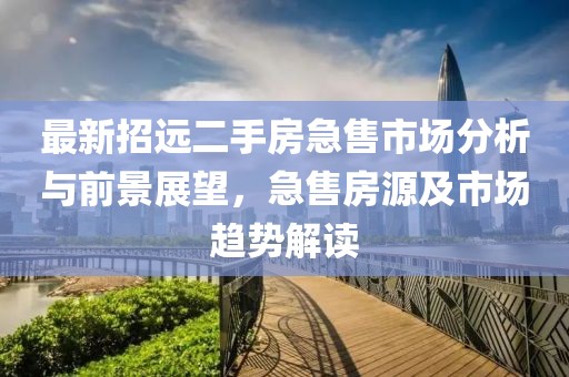 最新招遠(yuǎn)二手房急售市場(chǎng)分析與前景展望，急售房源及市場(chǎng)趨勢(shì)解讀