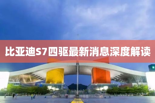 比亞迪S7四驅(qū)最新消息深度解讀