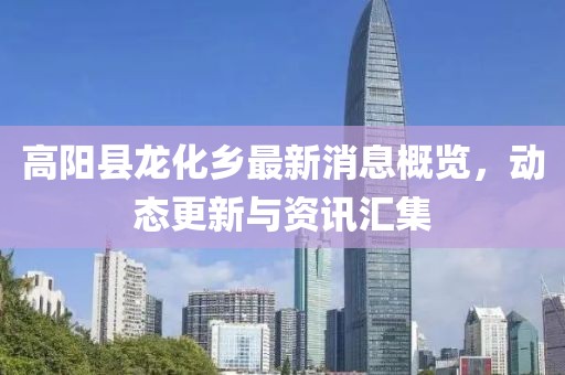 高陽縣龍化鄉(xiāng)最新消息概覽，動態(tài)更新與資訊匯集
