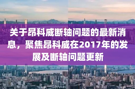關(guān)于昂科威斷軸問題的最新消息，聚焦昂科威在2017年的發(fā)展及斷軸問題更新