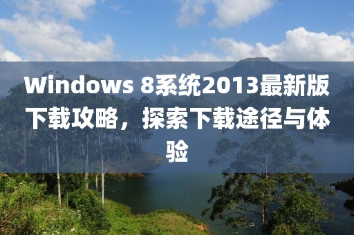 Windows 8系統(tǒng)2013最新版下載攻略，探索下載途徑與體驗(yàn)