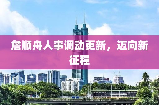 詹順舟人事調(diào)動(dòng)更新，邁向新征程