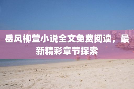 岳風(fēng)柳萱小說全文免費閱讀，最新精彩章節(jié)探索