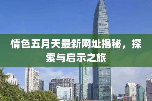 情色五月天最新網(wǎng)址揭秘，探索與啟示之旅