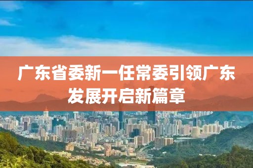 廣東省委新一任常委引領(lǐng)廣東發(fā)展開(kāi)啟新篇章