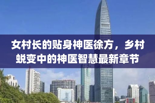 女村長(zhǎng)的貼身神醫(yī)徐方，鄉(xiāng)村蛻變中的神醫(yī)智慧最新章節(jié)