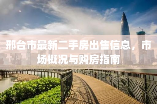 邢臺市最新二手房出售信息，市場概況與購房指南