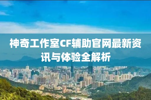 神奇工作室CF輔助官網(wǎng)最新資訊與體驗全解析