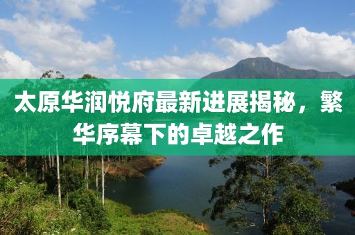 太原華潤悅府最新進(jìn)展揭秘，繁華序幕下的卓越之作