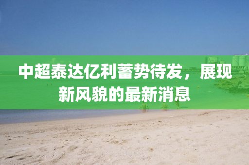 中超泰達(dá)億利蓄勢(shì)待發(fā)，展現(xiàn)新風(fēng)貌的最新消息