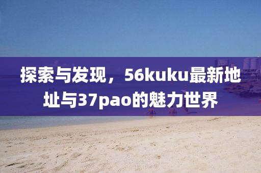探索與發(fā)現(xiàn)，56kuku最新地址與37pao的魅力世界