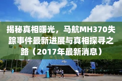 揭秘真相曙光，馬航MH370失蹤事件最新進(jìn)展與真相探尋之路（2017年最新消息）
