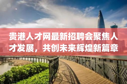 貴港人才網(wǎng)最新招聘會(huì)聚焦人才發(fā)展，共創(chuàng)未來(lái)輝煌新篇章