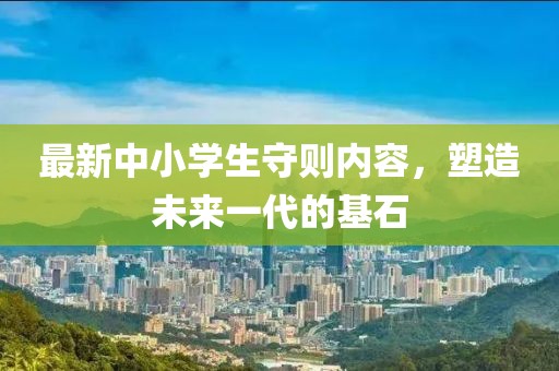 最新中小學(xué)生守則內(nèi)容，塑造未來一代的基石