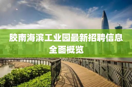 膠南海濱工業(yè)園最新招聘信息全面概覽
