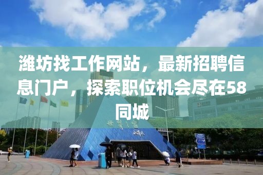 濰坊找工作網(wǎng)站，最新招聘信息門戶，探索職位機會盡在58同城