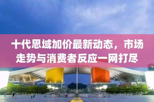 十代思域加價(jià)最新動(dòng)態(tài)，市場走勢與消費(fèi)者反應(yīng)一網(wǎng)打盡