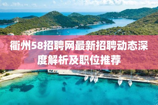 衢州58招聘網(wǎng)最新招聘動態(tài)深度解析及職位推薦