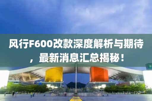 風行F600改款深度解析與期待，最新消息匯總揭秘！