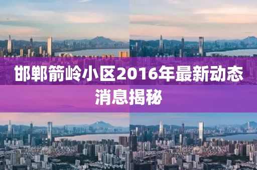 邯鄲箭嶺小區(qū)2016年最新動態(tài)消息揭秘