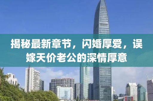 揭秘最新章節(jié)，閃婚厚愛(ài)，誤嫁天價(jià)老公的深情厚意
