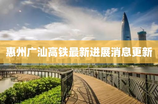 惠州廣汕高鐵最新進展消息更新