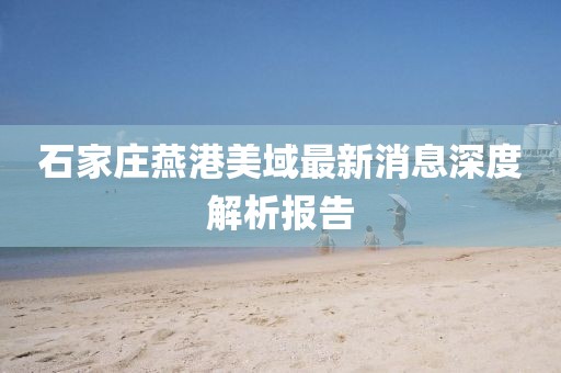石家莊燕港美域最新消息深度解析報告