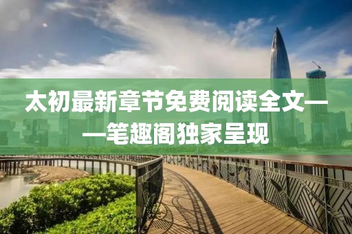 太初最新章節(jié)免費閱讀全文——筆趣閣獨家呈現(xiàn)