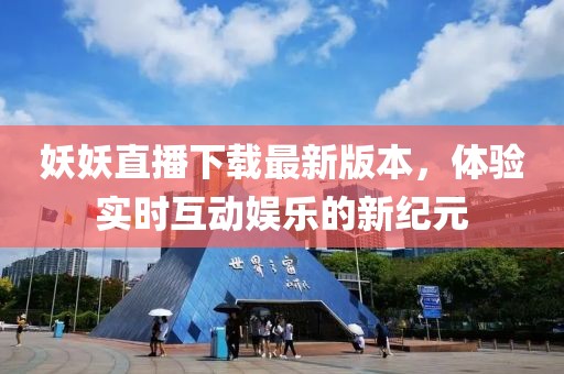 妖妖直播下載最新版本，體驗實時互動娛樂的新紀(jì)元