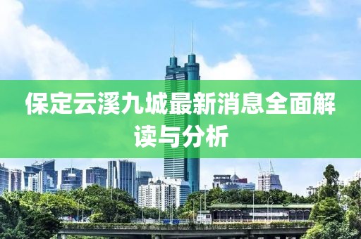 保定云溪九城最新消息全面解讀與分析