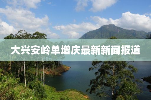 大興安嶺單增慶最新新聞報道