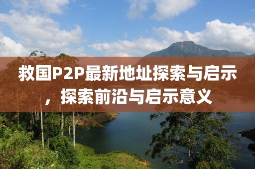 救國P2P最新地址探索與啟示，探索前沿與啟示意義