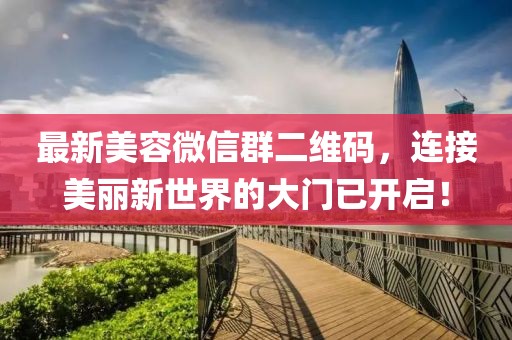 最新美容微信群二維碼，連接美麗新世界的大門已開啟！