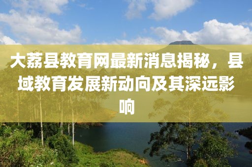 大荔縣教育網(wǎng)最新消息揭秘，縣域教育發(fā)展新動(dòng)向及其深遠(yuǎn)影響