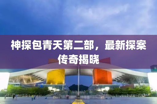 神探包青天第二部，最新探案傳奇揭曉