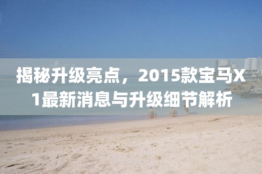 揭秘升級(jí)亮點(diǎn)，2015款寶馬X1最新消息與升級(jí)細(xì)節(jié)解析