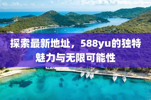 探索最新地址，588yu的獨(dú)特魅力與無(wú)限可能性