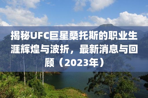 揭秘UFC巨星桑托斯的職業(yè)生涯輝煌與波折，最新消息與回顧（2023年）