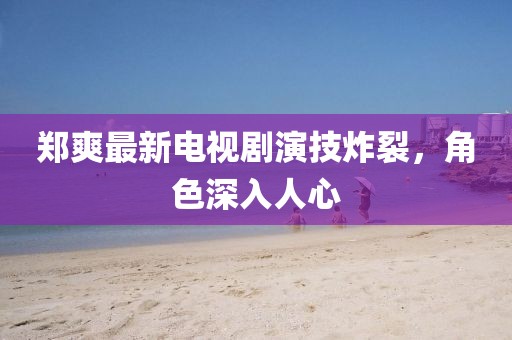 鄭爽最新電視劇演技炸裂，角色深入人心