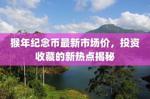 猴年紀念幣最新市場價，投資收藏的新熱點揭秘