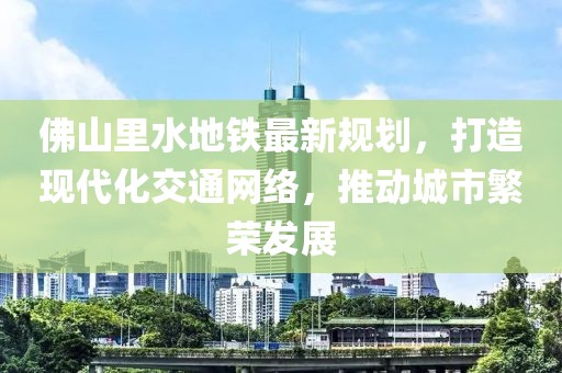 佛山里水地鐵最新規(guī)劃，打造現(xiàn)代化交通網(wǎng)絡(luò)，推動(dòng)城市繁榮發(fā)展