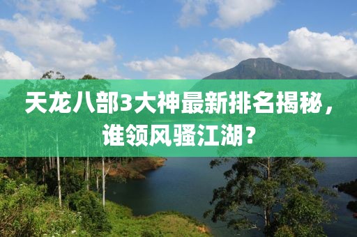 天龍八部3大神最新排名揭秘，誰領(lǐng)風(fēng)騷江湖？