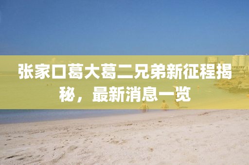 張家口葛大葛二兄弟新征程揭秘，最新消息一覽