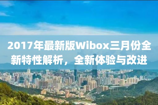 2017年最新版Wibox三月份全新特性解析，全新體驗(yàn)與改進(jìn)