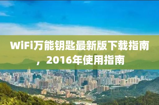 WiFi萬能鑰匙最新版下載指南，2016年使用指南
