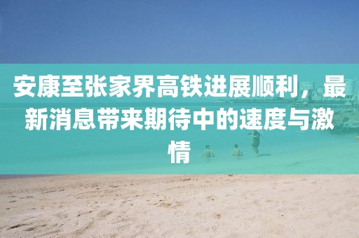 安康至張家界高鐵進展順利，最新消息帶來期待中的速度與激情