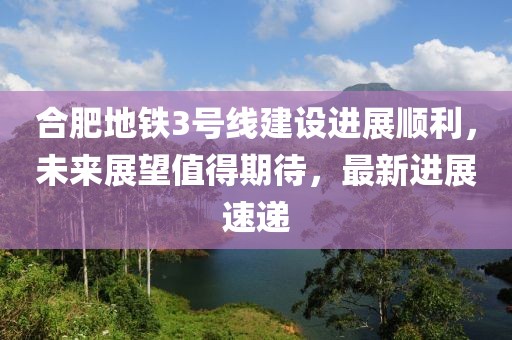 合肥地鐵3號線建設(shè)進(jìn)展順利，未來展望值得期待，最新進(jìn)展速遞