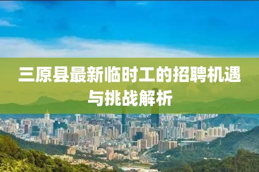 三原縣最新臨時(shí)工的招聘機(jī)遇與挑戰(zhàn)解析